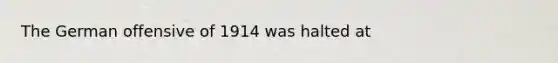 The German offensive of 1914 was halted at