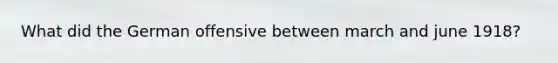 What did the German offensive between march and june 1918?