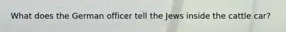 What does the German officer tell the Jews inside the cattle car?