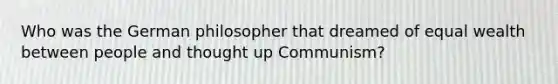 Who was the German philosopher that dreamed of equal wealth between people and thought up Communism?