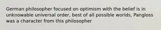 German philosopher focused on optimism with the belief is in unknowable universal order, best of all possible worlds, Pangloss was a character from this philosopher