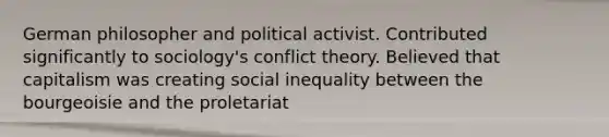 German philosopher and political activist. Contributed significantly to sociology's conflict theory. Believed that capitalism was creating social inequality between the bourgeoisie and the proletariat