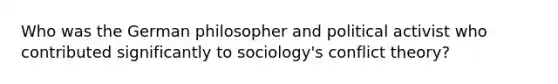 Who was the German philosopher and political activist who contributed significantly to sociology's conflict theory?