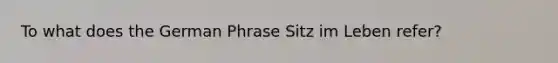 To what does the German Phrase Sitz im Leben refer?