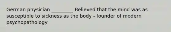 German physician _________ Believed that the mind was as susceptible to sickness as the body - founder of modern psychopathology