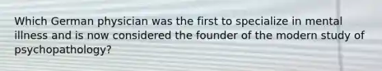 Which German physician was the first to specialize in mental illness and is now considered the founder of the modern study of psychopathology?