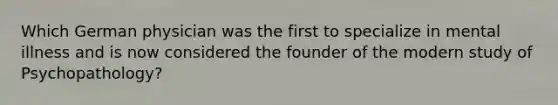 Which German physician was the first to specialize in mental illness and is now considered the founder of the modern study of Psychopathology?