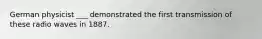 German physicist ___ demonstrated the first transmission of these radio waves in 1887.