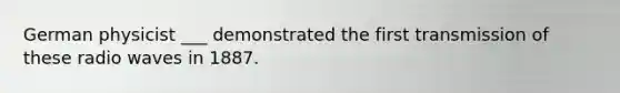 German physicist ___ demonstrated the first transmission of these radio waves in 1887.
