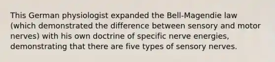 This German physiologist expanded the Bell-Magendie law (which demonstrated the difference between sensory and motor nerves) with his own doctrine of specific nerve energies, demonstrating that there are five types of sensory nerves.