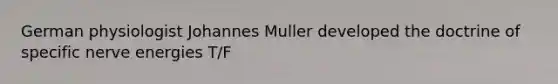 German physiologist Johannes Muller developed the doctrine of specific nerve energies T/F