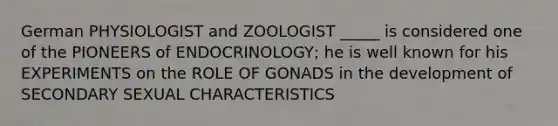 German PHYSIOLOGIST and ZOOLOGIST _____ is considered one of the PIONEERS of ENDOCRINOLOGY; he is well known for his EXPERIMENTS on the ROLE OF GONADS in the development of SECONDARY SEXUAL CHARACTERISTICS