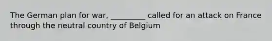 The German plan for war, _________ called for an attack on France through the neutral country of Belgium