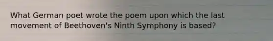 What German poet wrote the poem upon which the last movement of Beethoven's Ninth Symphony is based?