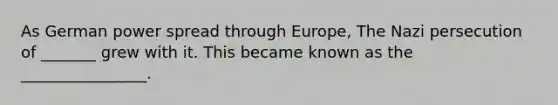 As German power spread through Europe, The Nazi persecution of _______ grew with it. This became known as the ________________.