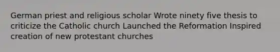 German priest and religious scholar Wrote ninety five thesis to criticize the Catholic church Launched the Reformation Inspired creation of new protestant churches