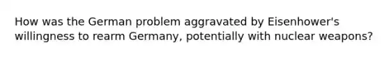 How was the German problem aggravated by Eisenhower's willingness to rearm Germany, potentially with nuclear weapons?