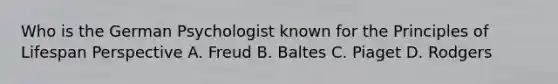 Who is the German Psychologist known for the Principles of Lifespan Perspective A. Freud B. Baltes C. Piaget D. Rodgers