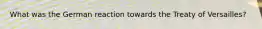 What was the German reaction towards the Treaty of Versailles?