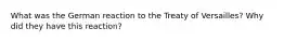 What was the German reaction to the Treaty of Versailles? Why did they have this reaction?