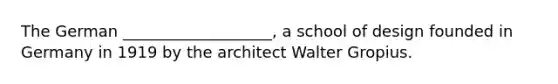 The German ___________________, a school of design founded in Germany in 1919 by the architect Walter Gropius.