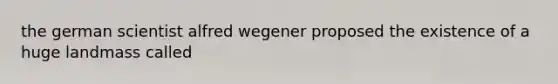 the german scientist alfred wegener proposed the existence of a huge landmass called