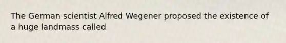 The German scientist Alfred Wegener proposed the existence of a huge landmass called