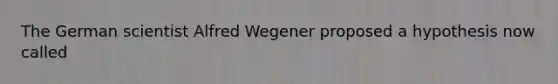 The German scientist Alfred Wegener proposed a hypothesis now called