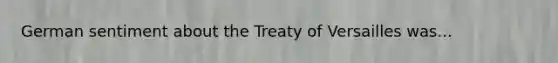 German sentiment about the Treaty of Versailles was...