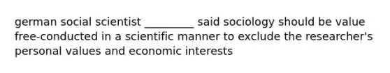 german social scientist _________ said sociology should be value free-conducted in a scientific manner to exclude the researcher's personal values and economic interests