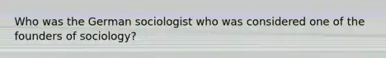 Who was the German sociologist who was considered one of the founders of sociology?