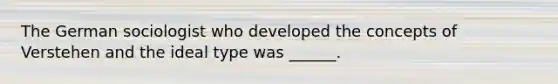The German sociologist who developed the concepts of Verstehen and the ideal type was ______.