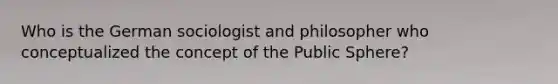 Who is the German sociologist and philosopher who conceptualized the concept of the Public Sphere?