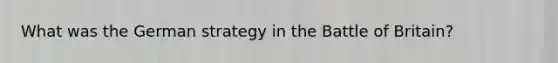 What was the German strategy in the Battle of Britain?