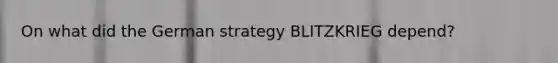 On what did the German strategy BLITZKRIEG depend?