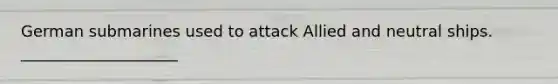German submarines used to attack Allied and neutral ships. ____________________