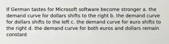 If German tastes for Microsoft software become stronger​ a. ​the demand curve for dollars shifts to the right b. ​the demand curve for dollars shifts to the left c. ​the demand curve for euro shifts to the right d. ​the demand curve for both euros and dollars remain constant