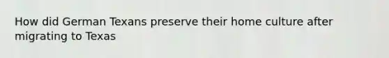 How did German Texans preserve their home culture after migrating to Texas