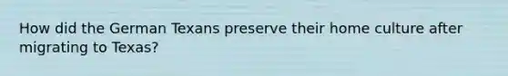 How did the German Texans preserve their home culture after migrating to Texas?