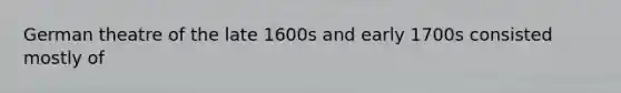 German theatre of the late 1600s and early 1700s consisted mostly of