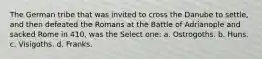 The German tribe that was invited to cross the Danube to settle, and then defeated the Romans at the Battle of Adrianople and sacked Rome in 410, was the Select one: a. Ostrogoths. b. Huns. c. Visigoths. d. Franks.