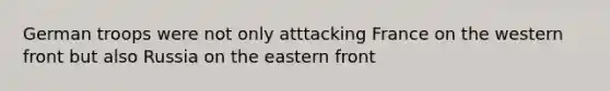 German troops were not only atttacking France on the western front but also Russia on the eastern front