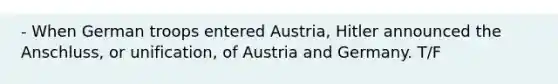 - When German troops entered Austria, Hitler announced the Anschluss, or unification, of Austria and Germany. T/F