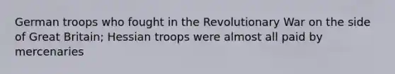 German troops who fought in the Revolutionary War on the side of Great Britain; Hessian troops were almost all paid by mercenaries