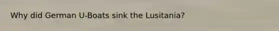 Why did German U-Boats sink the Lusitania?