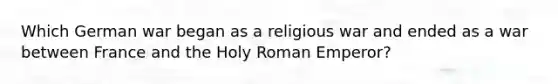 Which German war began as a religious war and ended as a war between France and the Holy Roman Emperor?