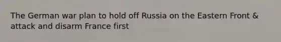 The German war plan to hold off Russia on the Eastern Front & attack and disarm France first