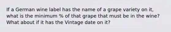 If a German wine label has the name of a grape variety on it, what is the minimum % of that grape that must be in the wine? What about if it has the Vintage date on it?