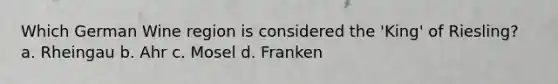 Which German Wine region is considered the 'King' of Riesling? a. Rheingau b. Ahr c. Mosel d. Franken