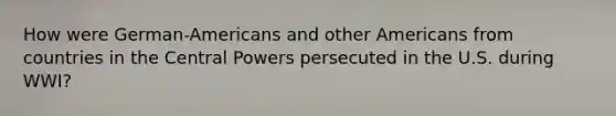 How were German-Americans and other Americans from countries in the Central Powers persecuted in the U.S. during WWI?